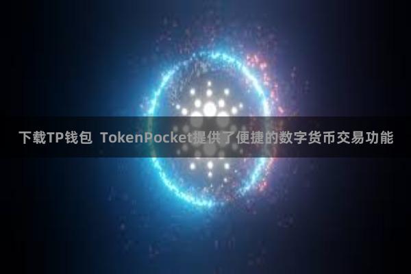 下载TP钱包 TokenPocket提供了便捷的数字货币交易功能