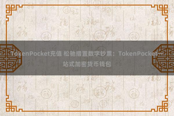 TokenPocket充值 松驰措置数字钞票：TokenPocket一站式加密货币钱包