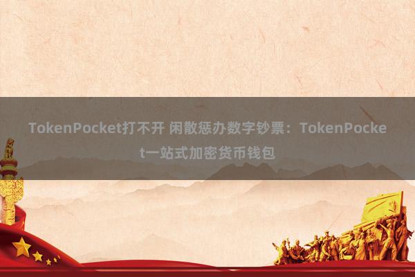 TokenPocket打不开 闲散惩办数字钞票：TokenPocket一站式加密货币钱包