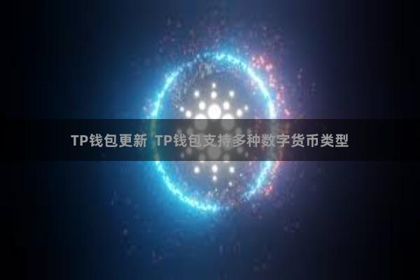 TP钱包更新  TP钱包支持多种数字货币类型