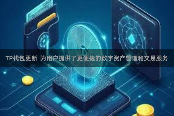 TP钱包更新  为用户提供了更便捷的数字资产管理和交易服务